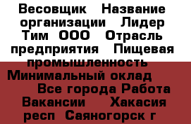 Весовщик › Название организации ­ Лидер Тим, ООО › Отрасль предприятия ­ Пищевая промышленность › Минимальный оклад ­ 21 000 - Все города Работа » Вакансии   . Хакасия респ.,Саяногорск г.